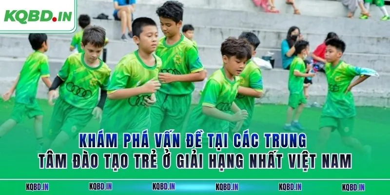 Hạng Nhất Việt Nam 38 Khám phá vấn đề tại các trung tâm đào tạo trẻ ở giải hạng nhất Việt Nam